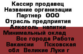 Кассир-продавец › Название организации ­ Партнер, ООО › Отрасль предприятия ­ Алкоголь, напитки › Минимальный оклад ­ 23 000 - Все города Работа » Вакансии   . Псковская обл.,Великие Луки г.